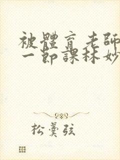 被体育老师c了一节课林妙妙