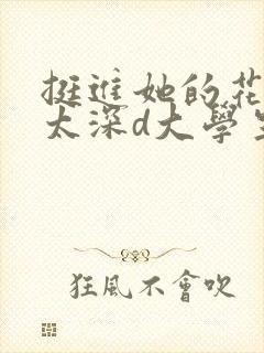 挺进她的花苞啊太深d大学生小说