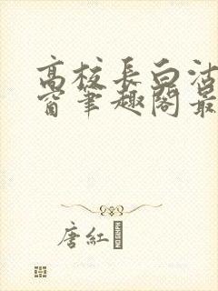 高校长白沽无弹窗笔趣阁最新章节