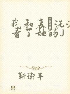 我和表妺洗澡我看了她的J