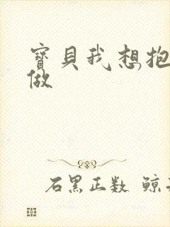 宝贝我想抱着你做