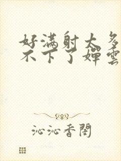 好满射太多了装不下了婵云