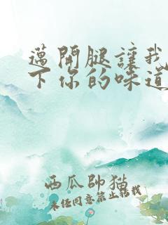 迈开腿让我尝一下你的味道一