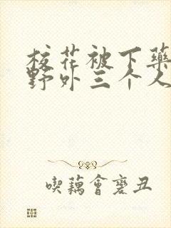 校花被下药带到野外三个人