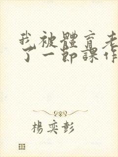 我被体育老师c了一节课作文渺渺