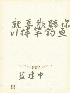 就喜欢听你叫1v1持竿钓鱼