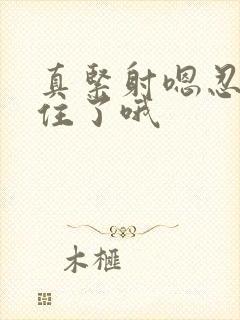 真紧射嗯忍哦不住了哦