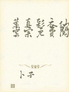 叶真彩衣仙子齐云宗免费阅读无弹窗