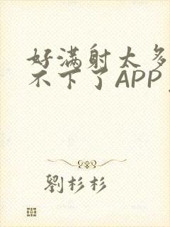 好满射太多了装不下了APP免费