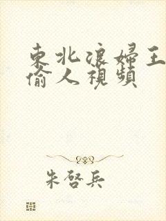 东北浪妇王梅娟偷人视频