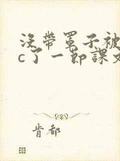 没带罩子被校霸c了一节课文