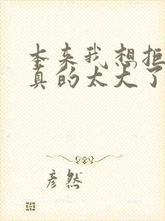 本来我想拒绝他真的太大了