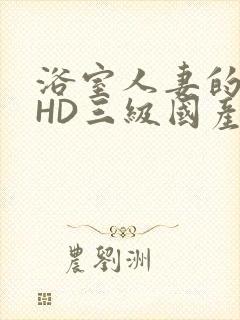 浴室人妻的情欲HD三级国产