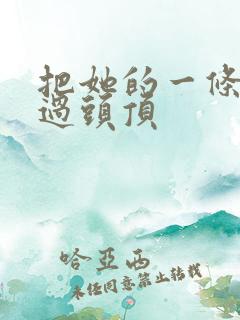 把她的一条腿举过头顶