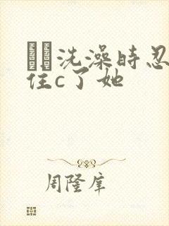 妺妺洗澡时忍不住c了她