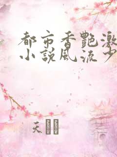都市香艳激情肉小说风流少年小说