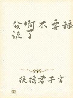 公啊不要舔了要流了