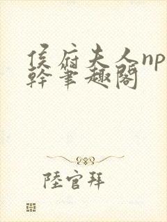 侯府夫人np高干笔趣阁