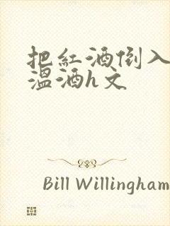 把红酒倒入b里温酒h文