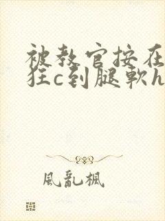 被教官按在寝室狂c到腿软h