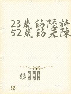 23岁的陆诗琪52岁的老陈是谁