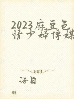 2023麻豆色情少妇传媒