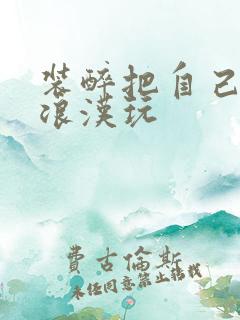 装醉把自己给流浪汉玩