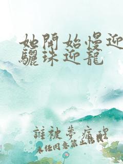 她开始慢迎迎合骊珠迎龙