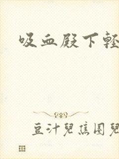 吸血殿下轻一点