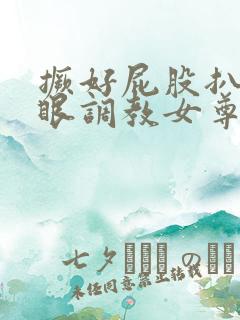 撅好屁股扒开腚眼调教女尊男卑