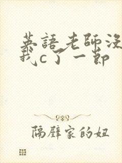 英语老师没戴让我c了一节