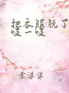把衣服脱了让我吸一吸