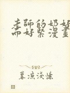 老师的奶好大下面好紧漫画