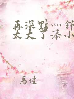 再深点灬舒服灬太大了添小书