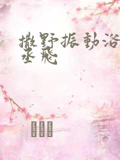 撒野振动浴缸车丞飞