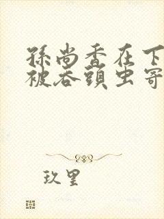 孙尚香在下水道被吞头虫寄生