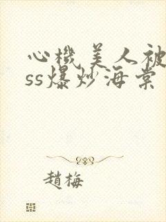 心机美人被boss爆炒海棠