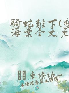 骑蛇难下(双)海棠全文免费阅读