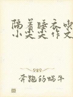 隔着睡衣吃你的小尖尖作文免费