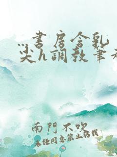 ...书房含乳尖h调教笔趣阁