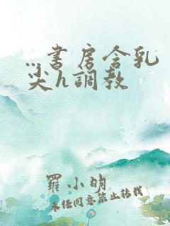 ...书房含乳尖h调教