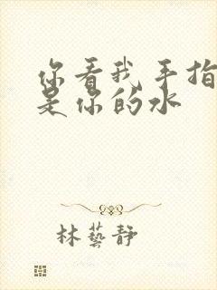 你看我手指上全是你的水