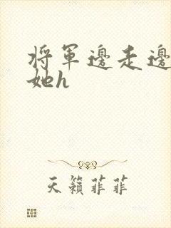 将军边走边挺进她h