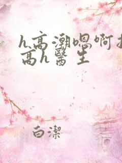 h高潮嗯啊抽搐高h医生