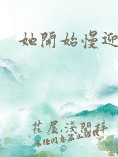 她开始慢迎迎合