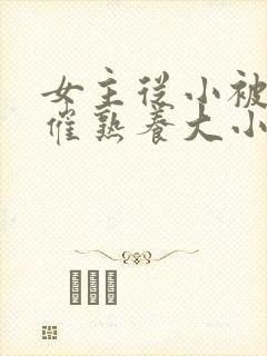 女主从小被秘药催熟养大小说