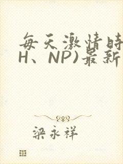 每天激情时(高H、NP)最新章节