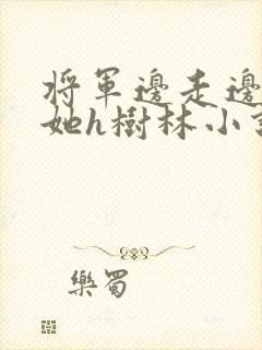 将军边走边挺进她h树林小说