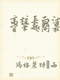 高校长白沽无弹窗笔趣阁最新章节