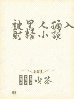 被黑人捅入子宫射精小说